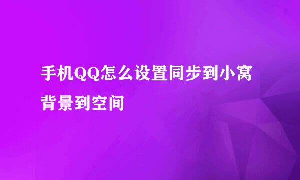 手机QQ怎么设置同步到小窝背景到空间