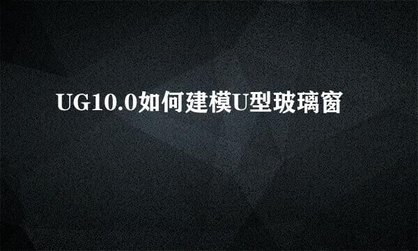 UG10.0如何建模U型玻璃窗