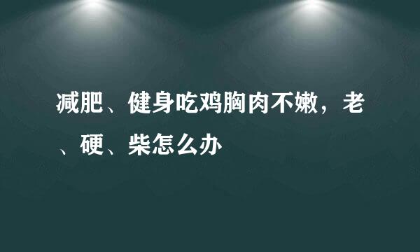 减肥、健身吃鸡胸肉不嫩，老、硬、柴怎么办