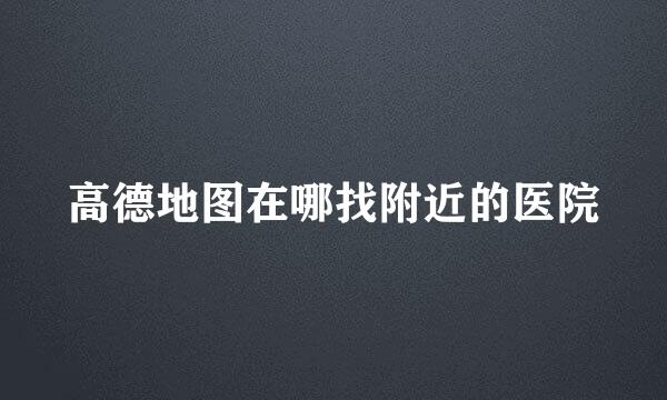高德地图在哪找附近的医院