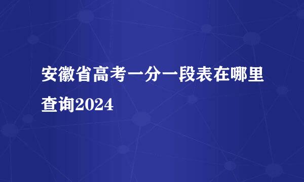 安徽省高考一分一段表在哪里查询2024