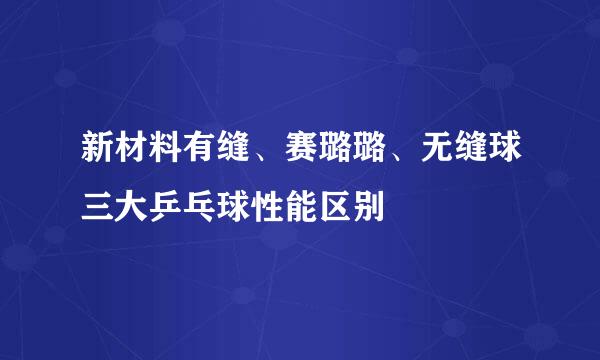 新材料有缝、赛璐璐、无缝球三大乒乓球性能区别