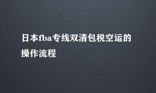 日本fba专线双清包税空运的操作流程