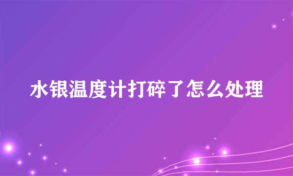 水银温度计打碎了怎么处理