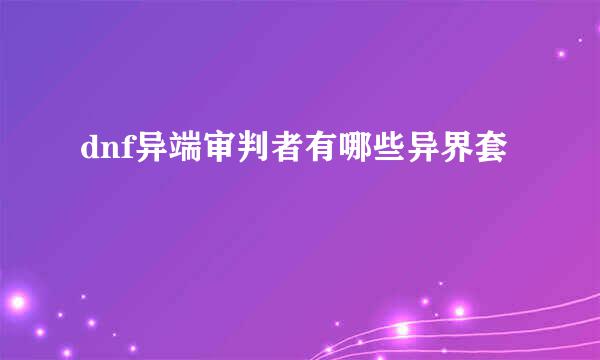 dnf异端审判者有哪些异界套