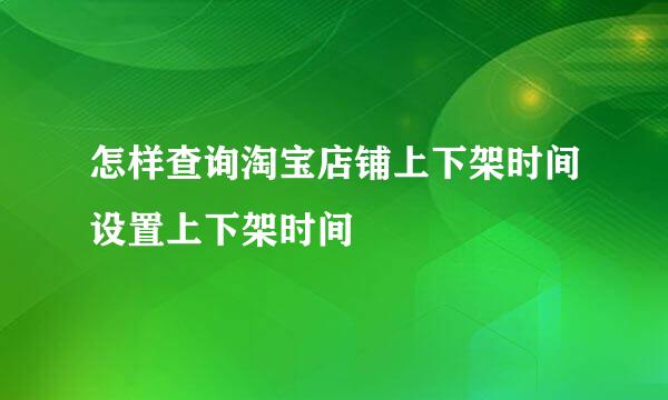 怎样查询淘宝店铺上下架时间设置上下架时间
