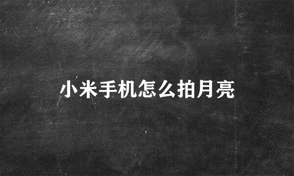 小米手机怎么拍月亮
