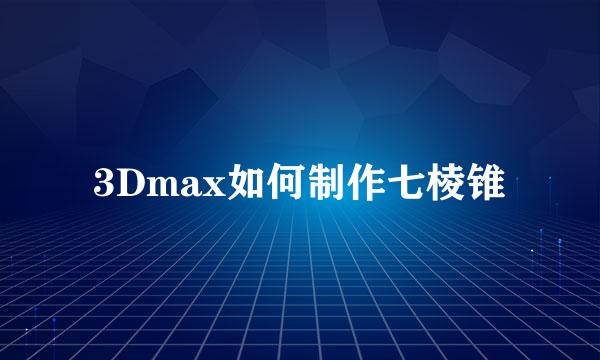 3Dmax如何制作七棱锥