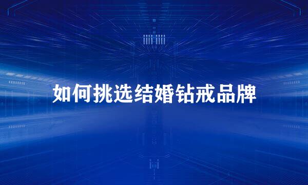 如何挑选结婚钻戒品牌