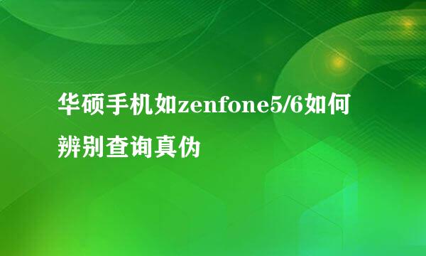 华硕手机如zenfone5/6如何辨别查询真伪