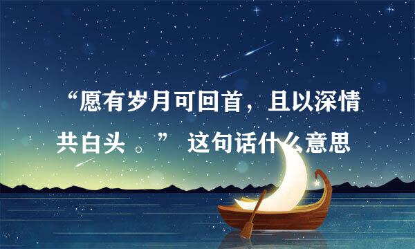 “愿有岁月可回首，且以深情共白头 。” 这句话什么意思