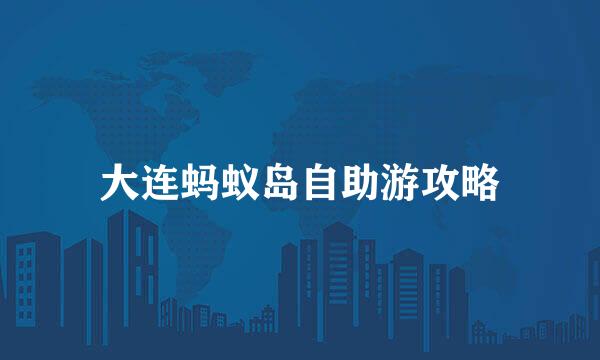 大连蚂蚁岛自助游攻略