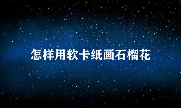 怎样用软卡纸画石榴花