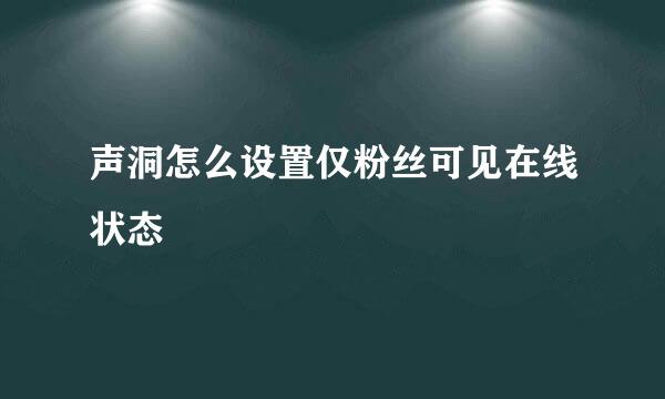 声洞怎么设置仅粉丝可见在线状态
