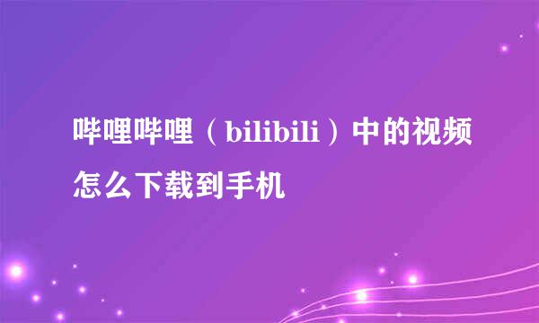 哔哩哔哩（bilibili）中的视频怎么下载到手机