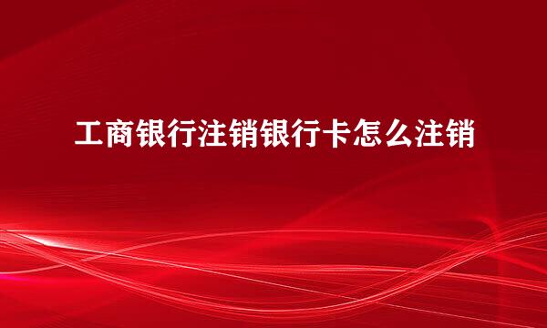 工商银行注销银行卡怎么注销