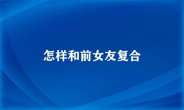 怎样和前女友复合