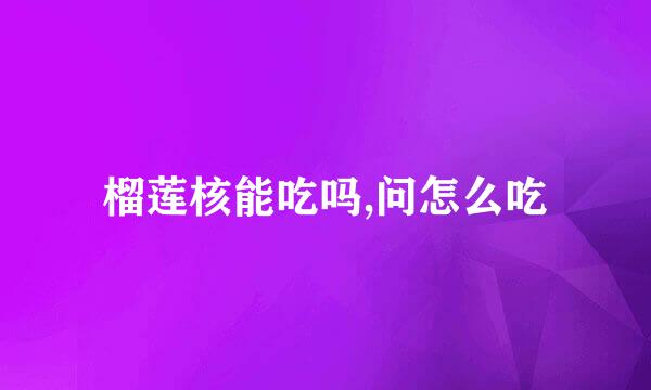 榴莲核能吃吗,问怎么吃