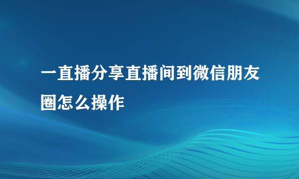 一直播分享直播间到微信朋友圈怎么操作