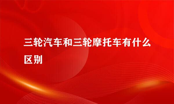 三轮汽车和三轮摩托车有什么区别
