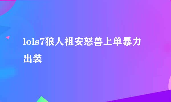 lols7狼人祖安怒兽上单暴力出装