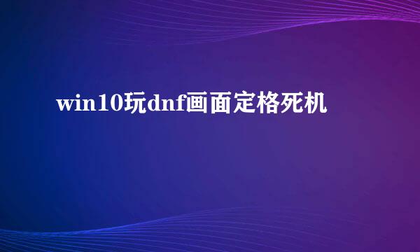 win10玩dnf画面定格死机