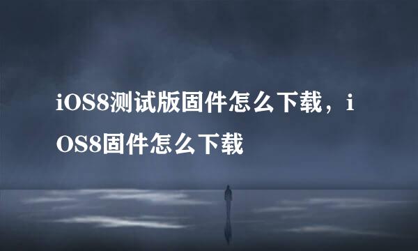 iOS8测试版固件怎么下载，iOS8固件怎么下载