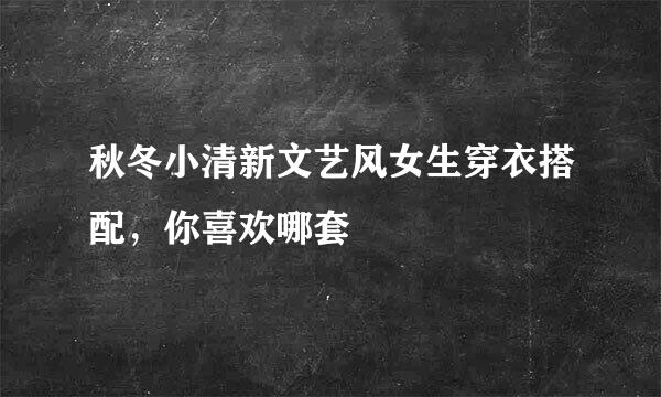 秋冬小清新文艺风女生穿衣搭配，你喜欢哪套
