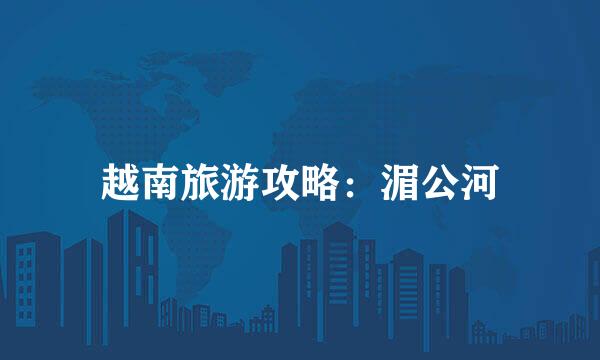越南旅游攻略：湄公河