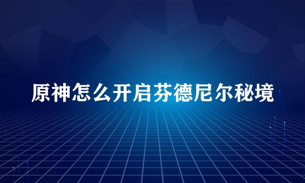 原神怎么开启芬德尼尔秘境