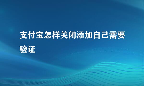 支付宝怎样关闭添加自己需要验证