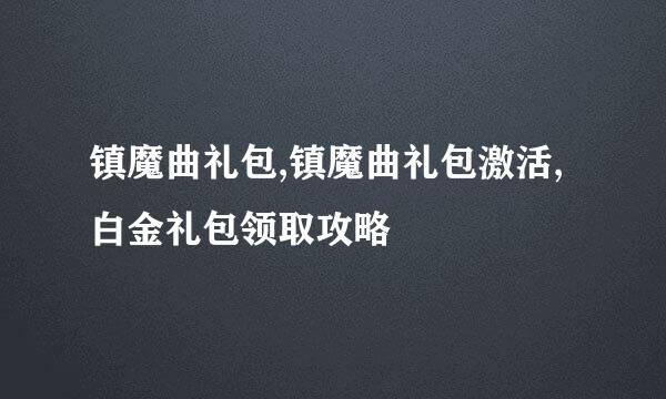 镇魔曲礼包,镇魔曲礼包激活,白金礼包领取攻略