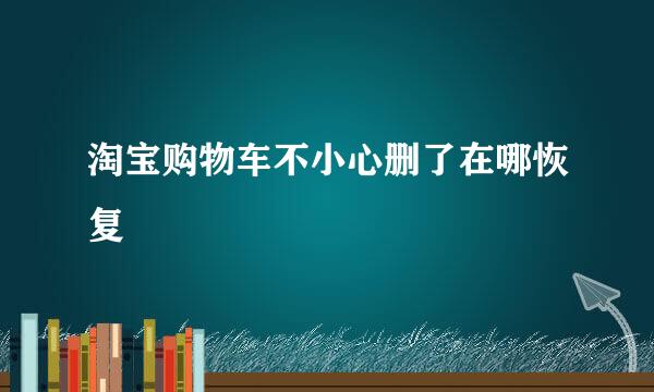 淘宝购物车不小心删了在哪恢复