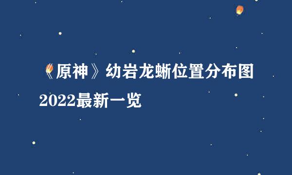 《原神》幼岩龙蜥位置分布图2022最新一览