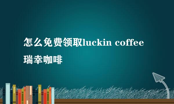 怎么免费领取luckin coffee瑞幸咖啡