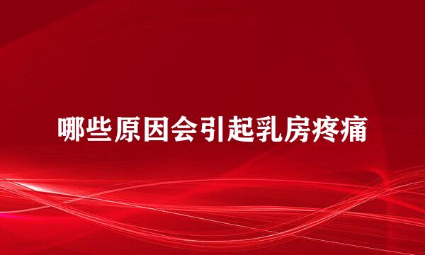 哪些原因会引起乳房疼痛