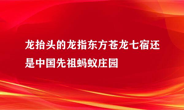 龙抬头的龙指东方苍龙七宿还是中国先祖蚂蚁庄园