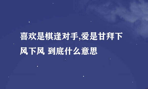 喜欢是棋逢对手,爱是甘拜下风下风 到底什么意思