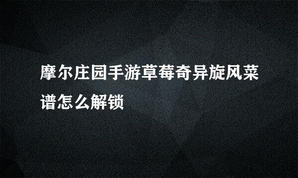 摩尔庄园手游草莓奇异旋风菜谱怎么解锁