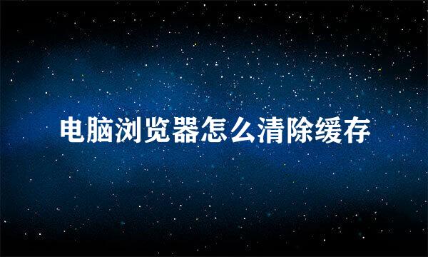 电脑浏览器怎么清除缓存
