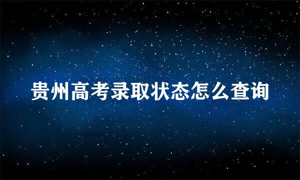 贵州高考录取状态怎么查询