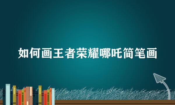 如何画王者荣耀哪吒简笔画