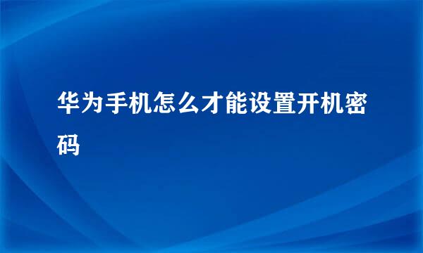 华为手机怎么才能设置开机密码