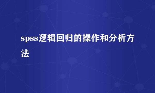 spss逻辑回归的操作和分析方法
