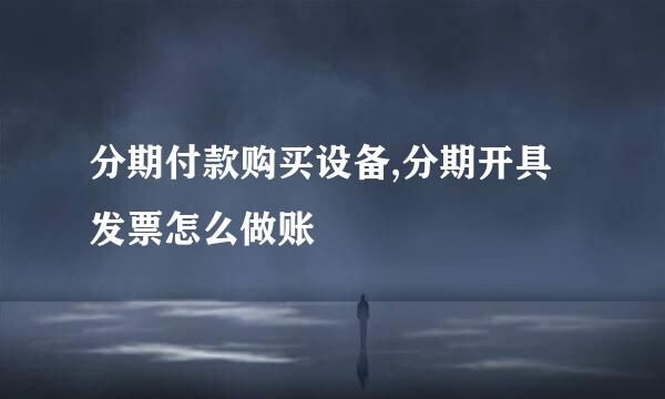 分期付款购买设备,分期开具发票怎么做账