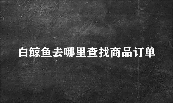 白鲸鱼去哪里查找商品订单