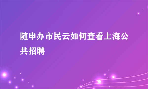 随申办市民云如何查看上海公共招聘