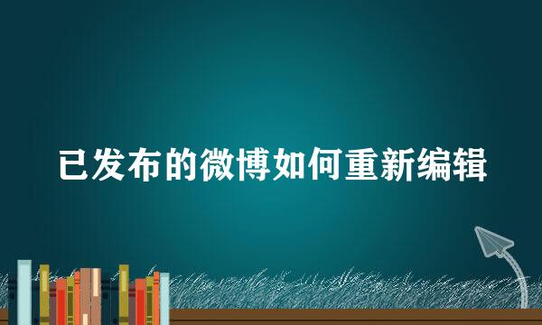 已发布的微博如何重新编辑