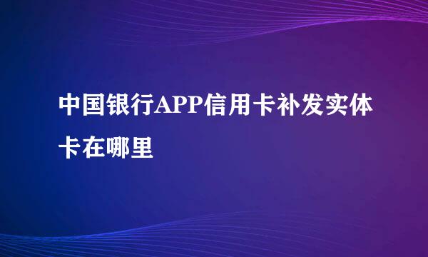 中国银行APP信用卡补发实体卡在哪里