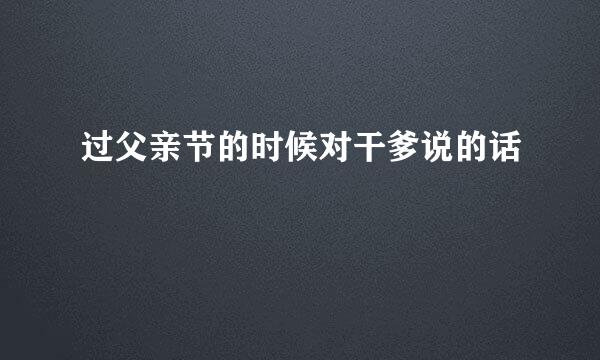 过父亲节的时候对干爹说的话